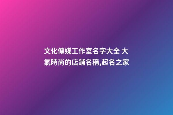 文化傳媒工作室名字大全 大氣時尚的店鋪名稱,起名之家-第1張-店鋪起名-玄機派